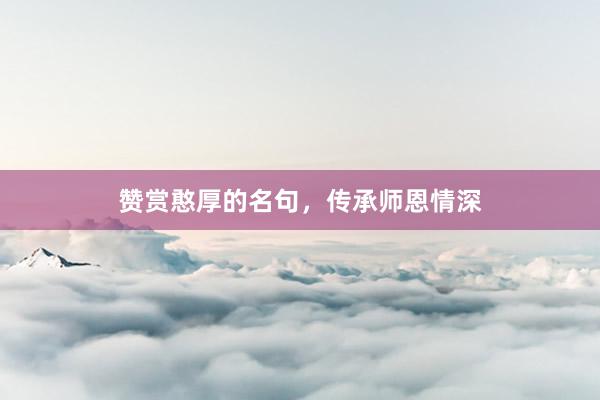 赞赏憨厚的名句，传承师恩情深
