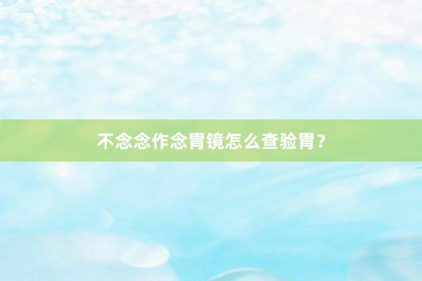 不念念作念胃镜怎么查验胃？