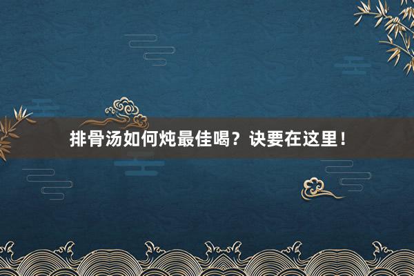 排骨汤如何炖最佳喝？诀要在这里！