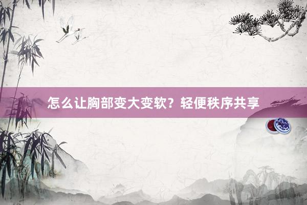 怎么让胸部变大变软？轻便秩序共享