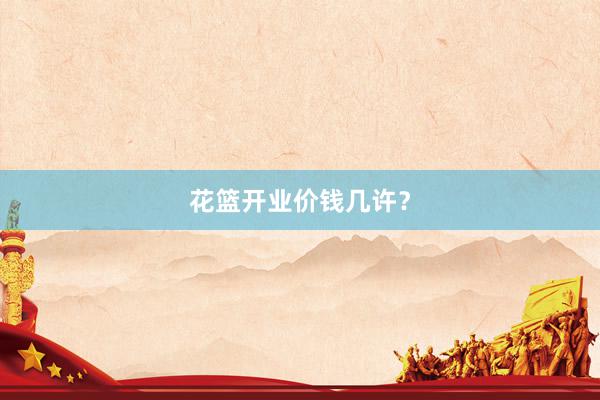 花篮开业价钱几许？