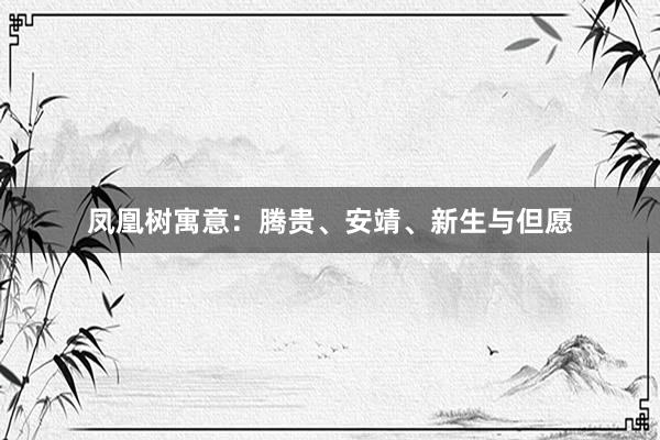 凤凰树寓意：腾贵、安靖、新生与但愿