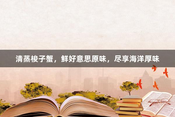 清蒸梭子蟹，鲜好意思原味，尽享海洋厚味