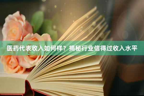 医药代表收入如何样？揭秘行业信得过收入水平