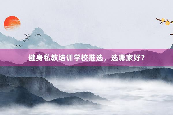 健身私教培训学校推选，选哪家好？