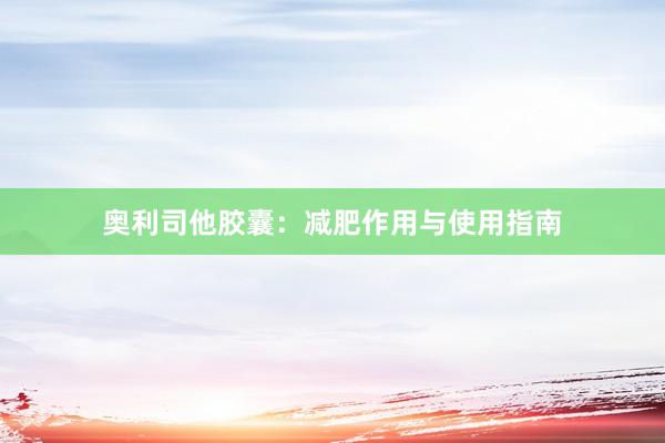 奥利司他胶囊:减肥作用与使用指南