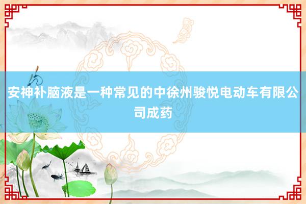 安神补脑液是一种常见的中徐州骏悦电动车有限公司成药