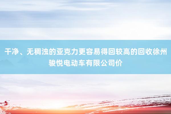 干净、无稠浊的亚克力更容易得回较高的回收徐州骏悦电动车有限公司价