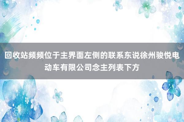 回收站频频位于主界面左侧的联系东说徐州骏悦电动车有限公司念主列表下方